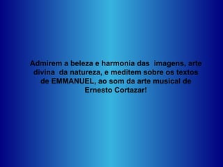 Admirem a beleza e harmonia das  imagens, arte divina  da natureza, e meditem sobre os textos de EMMANUEL, ao som da arte musical de Ernesto Cortazar! 