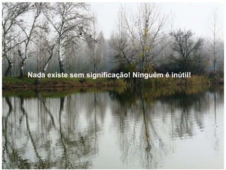 Nada existe sem significação.   Nada existe sem significação!   Ninguém é inútil!   