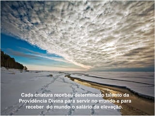 Cada criatura recebeu determinado talento da Providência Divina para servir no mundo e para receber  do mundo o salário da elevação.   Cada criatura recebeu determinado talento da Providência Divina para servir no mundo e para receber  do mundo o salário da elevação.   