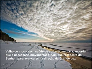 Velho ou moço, com saúde do corpo ou sem ela; recorda que é necessário movimentar o dom que recebeste do Senhor, para avançares na direção da Grande Luz Velho ou moço, com saúde do corpo ou sem ela; recorda que é necessário movimentar o dom que recebeste do Senhor, para avançares na direção da Grande Luz 
