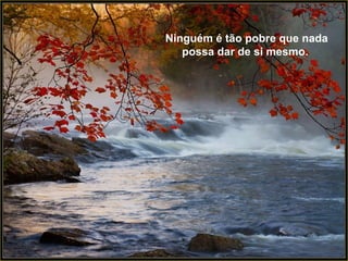 Ninguém é tão pobre que nada possa dar de si mesmo.   Ninguém é tão pobre que nada possa dar de si mesmo.   
