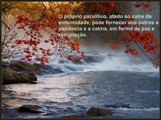 O próprio paralítico, atado ao catre da enfermidade, pode fornecer aos outros a paciência e a calma, em forma de paz e resignação.   O próprio paralítico, atado ao catre da enfermidade, pode fornecer aos outros a paciência e a calma, em forma de paz e resignação.   
