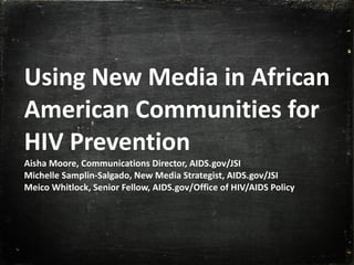 Using New Media in African American Communities for HIV Prevention Aisha Moore, Communications Director, AIDS.gov/JSI Michelle Samplin-Salgado, New Media Strategist, AIDS.gov/JSI Meico Whitlock, Senior Fellow, AIDS.gov/Office of HIV/AIDS Policy 