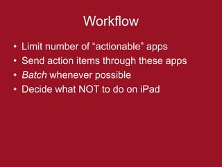 Workflow
•   Limit number of “actionable” apps
•   Send action items through these apps
•   Batch whenever possible
•   Decide what NOT to do on iPad
 