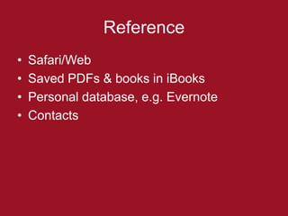 Reference
•   Safari/Web
•   Saved PDFs & books in iBooks
•   Personal database, e.g. Evernote
•   Contacts
 