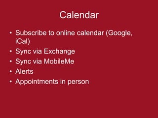 Calendar
• Subscribe to online calendar (Google,
  iCal)
• Sync via Exchange
• Sync via MobileMe
• Alerts
• Appointments in person
 