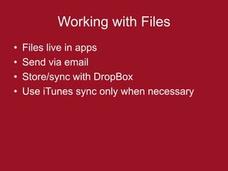 Working with Files
•   Files live in apps
•   Send via email
•   Store/sync with DropBox
•   Use iTunes sync only when necessary
 