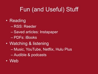 Fun (and Useful) Stuff
• Reading
  – RSS: Reeder
  – Saved articles: Instapaper
  – PDFs: iBooks
• Watching & listening
  – Music, YouTube, Netflix, Hulu Plus
  – Audible & podcasts
• Web
 