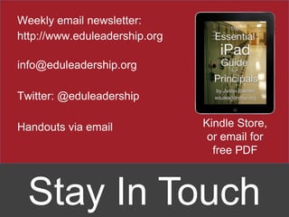 Weekly email newsletter:
http://www.eduleadership.org

info@eduleadership.org

Twitter: @eduleadership

Handouts via email             Kindle Store,
                                or email for
                                 free PDF



  Stay In Touch
 