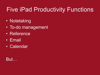Five iPad Productivity Functions
•   Notetaking
•   To-do management
•   Reference
•   Email
•   Calendar

But…
 
