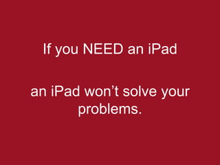 If you NEED an iPad

an iPad won’t solve your
       problems.
 
