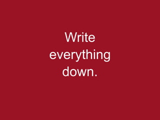 Write
everything
  down.
 