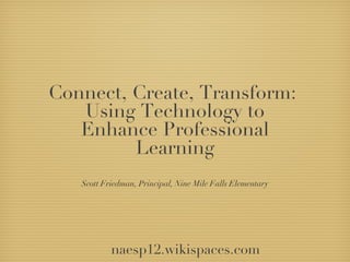 Connect, Create, Transform:
   Using Technology to
   Enhance Professional
         Learning
   Scott Friedman, Principal, Nine Mile Falls Elementary




           naesp12.wikispaces.com
 