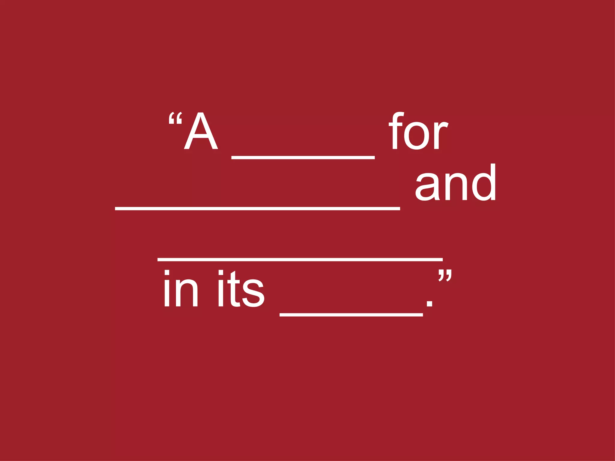 “ A _____ for __________ and __________  in its _____. ” 