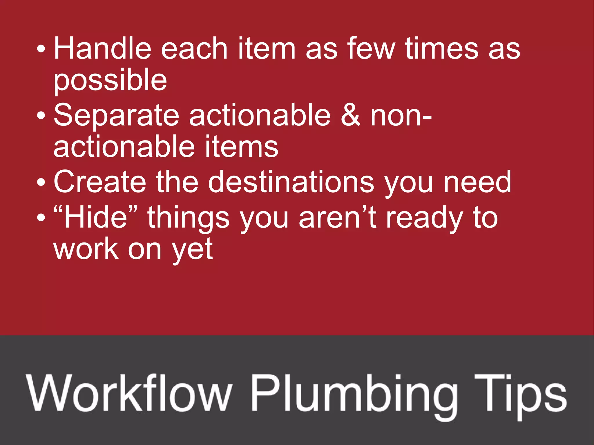Handle each item as few times as possible Separate actionable & non-actionable items Create the destinations you need “ Hide” things you aren’t ready to work on yet 