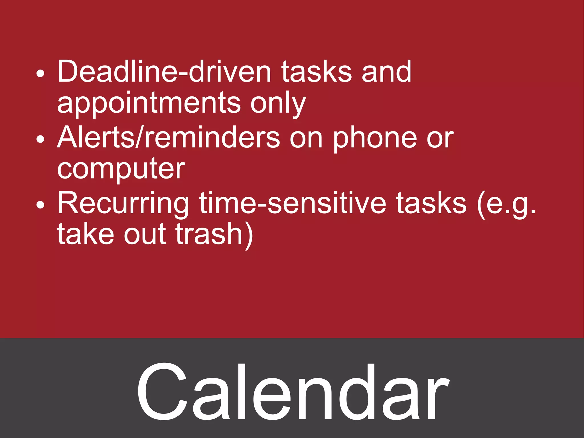 Deadline-driven tasks and appointments only Alerts/reminders on phone or computer Recurring time-sensitive tasks (e.g. take out trash) Calendar 