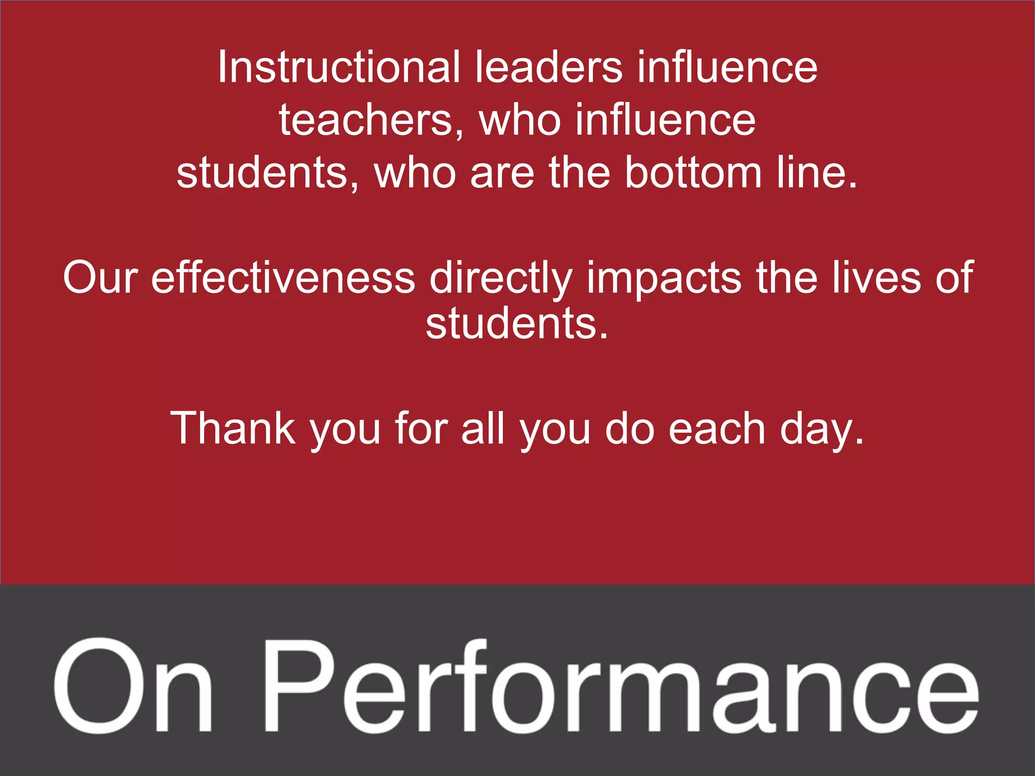 Instructional leaders influence teachers, who influence students, who are the bottom line. Our effectiveness directly impacts the lives of students. Thank you for all you do each day. 