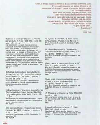 "À hora de almoço, engolido o último naco de pão, os moços foram tomar banho.
Era um magote de corpos nus, glabros, brilhando ao sol.
Magros todos eles, andaram a mostrar os ossos pela beira dos esteiros,
em correrias e brincadeiras;
depois deram um primeiro mergulho para limpar o suor.
39) [Soeiro na construção da piscina do Alhandra
Sporting Club). - V. F. Xira : MNR, 2009. - Ampl. fot.:
sépia ; 1 60 x 1 1 0 cm
Ampl. a partir do orig. não datado, relativo ao periodo da
construção da piscina: 1 935-1938 (Espólio literário de Soeiro
Pereira Gomes, A2/8.12). - Do Rio Tejo passou-se para a
"charca" da Hortinha (como na altura lhe chamavam), para
mais tarde passar a ser designada por "Piscina do Senhor Reis",
em homenagem a Francisco Filipe dos Reis, pai de Manuela
Câncio Reis. Soeiro Pereira Gomes que foi um dos grandes
impulsionadores da Piscina e esteve na base dessa iniciativa,
a qual é finalmente Inaugurada com um grandioso festival de
natação, no dia 7 de Agosto de 1936 (época em que se começa a
movimentar em força a natação portuguesa), embora não estivesse
totalmente concluída: faltava a estrutura de ferro e cimento, a qual
foi concluída em 1 938
MNR F
40) Relatório da Comissão da Piscina do Alhandra
Sporting Club - Ano 1 935 / Joaquim Soeiro Pereira
Gomes. - Alhandra, 23 Nov. 1 935. - Cópia dact. c/
ems. ms.: 8 fI. ; 26,8 x 21 cm
Assinado e rubricado por S. P. Gomes . - Também constitui a
memória da fundação da Piscina do Alhandra, para além do
relatório do processo da sua construção
MNR A2/5.1
41 ) Povo de Alhandra / Direcção do Alhandra Sporting
Club, Comissão Autónoma da Piscina. - [Alhandra] :
(Tipografia Progresso, 31 Mar. 1 938). - Cartaz ; 38,5
x 21 ,9 cm
Apelo à contribuição do povo alhandrense escrito por S. P. Gomes
para a aquisição de titulosreembolsáveis para se poderem efectuar
as obras de conclusão da piscina
MNR A2/9.72
42) A piscina de Alhandra / [Soeiro Pereira Gomes].
- Alhandra, Nov. 1938. - Cópia dact. c/ acres. ms.: 3
fI. ; 27 x 21 ,1 cm
Artigo pub. na "Vida Ribatejana" em 1938. - Republicado n' "O
Alhandra" em 1941
MNR A2/4.1/A
112
-
Gineto nadou até à boca do esteiro desafiando rivais;
e logo outros braços agitaram a água, que ficou turva e viscosa.
Os novatos, que tinham vindo dos montes,
animaram a corrida com gritos e palmas. Guedelhas incitou-os:
- Andem tomar banho, patos bravos. A auga tá tão boa!
- A gente nã sabe nadar. . .
- Eu ensino, pá."
43) A piscina de Alhandra / J. S. Pereira Gomes
ln: "O Alhandra". - N° único (1 Dez. 1 941), p. 2
N° comemorativo do XX aniversário do Alhandra Sporting Club
MNR A2/4.1/B
44) [Grupo na construção da Piscina do ASC,
Soeiro encontra-se sentado junto à escada). - [S.I. :
s.n.). [1 935] . - 1 ampl. fot.: sépia
Ampl. de orig. do Museu de Alhandra-C. Dr. Sousa Martins (MA
R-92-2809)
MNR F
[Soeiro e outros na construção da Piscina do ASC) .
- [S.I. : s.n.). [1 937) . - 1 ampl. fot.: sépia
Ampl. de orig. do Museu de Alhandra-C. Dr. Sousa Martins (MA
R-92-2829). - Soeiro encontra-se junto a outros no fundo da
piscina (em pé e de chapéu) alisando o terreno. - Última fase da
construção da piscina
MNR F
[Soeiro (de pé, tomando notas) junto a grupo na
armação do ferro no fundo da piscina) . - [S.I. :
s.n.) . [1 938] . - 1 ampl. fot.: sépia
Ampl. de orig. do Museu de Alhandra-C. Dr. Sousa Martins (MA
R-92-2790). - Última fase da construção da piscina
MNR F
45) [Vista aérea de Alhandra]. - V. F. Xira : MNR, 2009.
- Ampl. fot.: p&b
Vêem-se os "Esteiros" em último plano. - A partir da reprod. do
orig. dos anos 30 (séc. XX) do M. de Alhandra - C. Dr. S. Martins
(MA R-92-171-4)
MNR F
[Habitação de Soeiro em Alhandra]. - V. F. Xira :
MNR, 2009. - Ampl. fot.: color.
Casa situada na R. Augusto Marcelino Chamusco, nO 9, em
Alhandra. - S. P. Gomes viveu no 1° andar deste prédio, de 1934
a 1938/9 e era de uma das janelas que avistava os telhais
MNR F
Esteiros, Verão.
 
