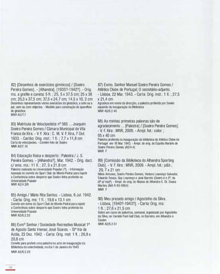 82) [Desenhos de exercícios gímnicos] / [Soeiro
Pereira Gomes]. - [Alhandra], [1 935?-1 942?]. - Orig.
ms. a grafite e caneta: 5 fI. ; 25, 5 x 37,5 cm; 25 x 38
cm; 25,3 x 37,5 cm; 37,5 x 24,7 cm; 1 4,5 x 1 0, 2 cm
Desenhos representando vários exercícios de ginástica, a solo ou a
par, sem ou com objectos. - Modelo para construção de aparelhos
de ginástica
MNR A2/7.1
83) Matrícula de Velocipedista nO 565 ... Joaquim
Soeiro Pereira Gomes / Câmara Municipal de Vila
Franca de Xira. - V. F. Xira : C. M. V. F. Xira, 7 Out.
1 933. - Cartão: Orig. mst.: 1 fI. ; 7,7 x 1 1 ,8 cm
Carta de velocípedes. - Contém foto de Soeiro
MNR A2/7.10
84) Educação física e desporto : Palestra / J. S.
Pereira Gomes. - [Alhandra?], Mar. 1 942. - Orig. dact.
c/ ems. ms.: 1 1 fI. ; 27, 5 x 21 ,8 cm
Palestra realizada na Universidade Popular (7). - Informação
baseada no convite do Sport Club de Monte-Pedral para repetir
a Conferência sobre desporto que Soeiro tinha proferido na
Universidade Popular
MNR A2/4.3/B
85) Amigo / Mário Rita Santos. - Lisboa, 6 Jul. 1 942.
- Carta: Orig. ms: 1 fI. ; 1 9,6 x 1 3,1 cm
Convite em nome do Sport Club de Monte-Pedral para repetir
a Conferência sobre desporto que Soeiro tinha proferido na
Universidade Popular
MNR A2/6.2.23
86) Exmo Senhor / Sociedade Recreativa Musical 1°
de Agosto Santa Iriense; José Soares. - Sta Iria da
Azóia, 23 Dez. 1 942. - Carta: Orig. mst: 1 fI. ; 26,9 x
20,8 cm
Convite para proferir uma palestra no acto de inauguração da
Biblioteca da colectividade, no dia 1 de Janeiro de 1943
MNR A2/6.2.29
138
-
87) Exmo. Senhor Manuel Soeiro Pereira Gomes /
Atlético Clube de Portugal; O secretário-adjunto.
- Lisboa, 22 Mar. 1 943. - Carta: Orig. mst.: 1 fI. ; 27,5
x 21 ,4 cm
Agradece em nome da direcção, a palestra proferida por Soeiro
aquando da inauguração da Biblioteca
MNR A2/6.2.40
88) As minhas primeiras palavras são de
agradecimento ... [Palestra] / [Soeiro Pereira Gomes].
- V. F. Xira : MNR, 2009. - Ampl. fot.: color. ;
95 x 40 cm
Palestra proferida na inauguração da biblioteca do Atlético Clube de
Portugal em 18 Mar. 1 943. - Ampl. do orig. do Espólio literário de
Soeiro Pereira Gomes (A2/4.4)
MNR F
89) [Comissão da Biblioteca do Alhandra Sporting
Club]. - V. F. Xira : MNR, 2009. - Ampl. fot.: p&b ;
29, 7 x 21 cm
Mário Antunes, Soeiro Pereira Gomes, Ventura Lourenço Salvador,
Eduardo Sousa, Guy Lourenço e José Barreto (Soeiro é o 2°, da
dta p/ esqa). - Ampl. do orig. do Museu de Alhandra-C. Dr. Sousa
Martins (MA R-93-5954)
MNR F
90) Meu prezado amigo / Agostinho da Silva.
- Lisboa, [1 940?-1 943?]. - Carta: Orig. ms:
1 fI. ; 27,6 x 21 ,5 cm
Sobre um curso de palestras, semanal, organizado por Agostinho
da Silva, no Carnide Foot-ball Club, no Barreiro, em Alhandra e
Cacém
MNR A2/6.2.51
 
