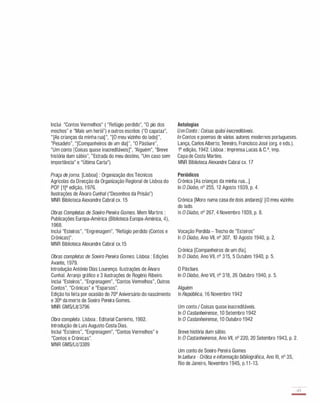 Inclui "Contos Vermelhos" ( "Refúgio perdido", "O pio dos
mochos" e "Mais um herói") e outros escritos ("O capataz",
"[As crianças da minha rua] ", "[O meu vizinho do lado] ",
"Pesadelo", "[Companheiros de um dia]", "O Pàstiure",
"Um conto [Coisas quase inacreditáveis]", "Alguém", "Breve
história dum sábio", "Estrada do meu destino, "Um caso sem
importância" e "Última Carta").
Praça de jorna. [Lisboa] : Organização dos Técnicos
Agrícolas da Direcção da Organização Regional de Lisboa do
PCP. [1]a edição, 1 976.
Ilustrações de Álvaro Cunhal ("Desenhos da Prisão")
MNR Biblioteca Alexandre Cabral cx. 1 5
Obras Completas de Soeiro Pereira Gomes. Mem Martins :
Publicações Europa-América (Biblioteca Europa-América, 4),
1 968.
Inclui "Esteiros", "Engrenagem", "Refúgio perdida (Contos e
Crónicas)".
MNR Biblioteca Alexandre Cabral cx.15
Obras completas de Soeiro Pereira Gomes. Lisboa : Edições
Avante, 1 979.
Introdução António Dias Lourenço. Ilustrações de Álvaro
Cunhal. Arranjo gráfico e 3 ilustrações de Rogério Ribeiro.
Inclui "Esteiros", "Engrenagem", "Contos Vermelhos", Outros
Contos", "Crónicas" e "Esparsos".
Edição foi feita por ocasião do 700 Aniversário do nascimento
e 300 da morte de Soeiro Pereira Gomes.
MNR GMS/LiV3796
Obra completa. Lisboa : Editorial Caminho, 1 992.
Introdução de Luís Augusto Costa Dias.
Inclui "Esteiros", "Engrenagem", "Contos Vermelhos" e
"Contos e Crónicas".
MNR GMS/LiV3389
Antologias
Um Conto : Coisas quási inacreditáveis.
ln Contos e poemas de vários autores modernos portugueses.
Lança, Carlos Alberto; Tenreiro, Francisco José (org. e eds.).
1a edição, 1 942. Lisboa : Imprensa Lucas & c.a, imp.
Capa de Costa Martins.
MNR Biblioteca Alexandre Cabral cx. 1 7
Periódicos
Crónica [As crianças da minha rua...]
ln O Diabo, na 255, 1 2 Agosto 1 939, p. 4.
Crónica [Moro numa casa de dois andares]! [O meu vizinho
do lado.
ln O Diabo, na 267, 4 Novembro 1 939, p. 8.
Vocação Perdida - Trecho de "Esteiros"
ln O Diabo, Ano VII, na 307, 10 Agosto 1940, p. 2.
Crónica [Companheiros de um dia].
ln O Diabo, Ano VII, na 315, 5 Outubro 1 940, p. 5.
O Pàstiure.
ln O Diabo, Ano VII, na 318, 26 Outubro 1 940, p. 5.
Alguém
ln República, 1 6 Novembro 1 942
Um conto / Coisas quase inacreditáveis.
ln O Castanheirense, 1 0 Setembro 1 942
ln O Castanheirense, 1 0 Outubro 1 942
Breve história dum sábio.
ln O Castanheirense, Ano VII, na 220, 20 Setembro 1 943, p. 2.
Um conto de Soeiro Pereira Gomes
ln Leitura - Crítica e informação bibliográfica, Ano III, na 35,
Rio de Janeiro, Novembro 1 945, p.1 1 -13.
43
-
 