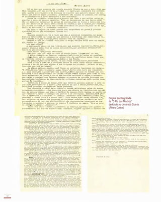 (.�
.:
' j
72
-
o PIO DOS " .OCHOS
1-&0 � . J>lA"1"C
Há um ano que anscava por fi. tue1e mor:lento (fazia wn ano e doi s dias que
fõra susp enso , por mau porte na prisão ) - e ngora, que Alexandre l he e n trara
pelo quart o dentro , sentia-se incapaz ele rep e ti r WM. palavra s e quer da con_
versa que tantas vezes planeara. Alexandre não aludiu ao passado , nem mostr!!
VR re ssentimento . 8 isso awnentava a sua ansiedade .
Houve um sil�ncio breve . Depoi s , aquele que fora o seu rnelaor �nigo J ex_
pl::ls -lhe o caso em poucas palRvras . " Que os campone 5es da sua terra nntal
nAo se dei xaram contratar na praça de j ornas , onde se troca a força dos bra_
ços por salÁrios de fOlOe : pRl",üizarmn é'S c e i fas . E que a nlde i a , por repre sá_
l i a , fi cara i s olada no me i o dum cordão sani tàr�o de p ollclas , c olllo se de epi_
demia se tratasse ,
II .8 Alexandre conclui u :
-Bm toda a regiAo , ha olhos postos nos ca.'Jip on�ses e m greve . � preciso
ajudá-los , antes que esmoreçam. Queres ir?
-Vou,
Nnquele moment o , dirif a tudo que s1m . A pre sençA inesperada do amigo
fazl a-o r e troceder ao tempo em que merecia a c onfiança dos carnaradRs , e lu_
trwa. Também �le , po r castig o , fóra i solad o COI:10 um leprôso . • •
-Amanhâ é di., de fina<.1os -explicou o amigo . -De ixas êste saco no cemité_
riü , dentro do jazigo. . •
-No cemi tério? :
A excl::::unaçfto saiu-lhe dos lAbi os , sem que pude sse reprimi -la . Corou . Ale_
xandre incidia sobre ê l e os olhos coruscan t e s , que pareciam devassar-lhe
tod o s os peusan:ent os .
-Tens m�do? -perguntoLl sêcamente .
-Ntl.o. ITel , nem que s e j a ao cabo do mundo. Quero u limpar-me " de ve z .
O amigo e sboç ou wn sorriso impercep tlve l j tirou d o bolso um revolver .
-TCJD.a . Pode ser -te necessArio -disse ê l e . -Os panfle t o s devem ficar p ou_
co visiveis sobre a� campas . Adeus . Saúde e bom êxit o .
No patR.nI1'� ,vO..l tou-3e ainda. -A lua rompe à mei a-noite . Percebes?
Tom� ficou a re.irar o revólver entre as mão s . "Pode ser-te necess#irio ,
dissera o amigo . li:r a umn alusfio A sua fraqueza na pri são? • . Ah!mas ia. mos
trar-lhe Que era um homem !
II
-
.li:m piena e s trada , dep oi s , 'l'omé fixou os ponte iros lwninosos do relógio.
"lt cêdo , ainda . P os s o de scansFlr algwCi temp o u . Havia meia hora que crullinhava
e O saco começava a pesar-lhe nas cost(-s , ellibbra apo�ado no bordão COf:1 que
r e t o cara a sua indwllenttr.lR <.1e maltês . VJ.rias veze s olht'ra para t rás -o seu
lRda vUlneráve l . �m redor , a noi te era cortina se tlnosa e negr a , a encobrir
per fídias e punhai s . Mas deixava t'ntever silhuetas de quintas p róximas que
emprestavam confiançt' ao caminhfmte . Se grltasse , ladrariam caê's , vultos asso_
mariam às janel as . • .
Continuou a andar . Ao longe , onde mua e s trela parecia indi car a me ta (lo
lnf1.ni t o , recortava-se o ollVal , mi'üs escuro do que a n01 te , misteri oso , cer_
rad o ! Tomé procurou esquecer-se deste pormenor .
"Que conteria o saco? 1'elo cheiro e vo lume , adi vinhava latas de conser_
va , açucar , choc olat e s . . . Urnt' migalhas para uma alde ia de frunint os .t.ias era wn
e l o da s olidariedade que ligR o Par ti do às massas . ( I s to diziam os panfle t os
que e scondera entre a barriga dRS pe rnéls e as ceroulas ) . Animad o , 'fomé pOs­
- s e a rememorar o QOCUmeflto . " O l'Rrtido ....: omunis t a e stá c omvo s c o , irmãos cam_
pone s e s ! A vossa J..uta é a nossa luta .
II
Pela manha , ap 6 s terem uepOsto fIO
rec singelRs na campa dos parentes , a s n,ulheres ach:wiam confOr t o em tals
­
p<'l�vrFiS ,mais do que nos mantiJnent o s . B nao regressarirull pe sarosas ao .lar
vaz l o ,nem propensas a levarem 05 homens h renúncl?. da gEeve . "gl"a um gl'an
de o.irige�te , aquele Alexandre � "
-
Pisou com nuns f1.rwêsa o pavimento da estrada. Ape te cia-lhe quebrar o
e ncantamento das c oi5R5 adol'rr,e cidas : éssobiar . "Alguem agi tava a cort ina da
Original dactilografado
de "O Pio dos Mochos"
dedicado ao camarada Duarte
(Álvaro Cunhal)
noite,as ra:-.:arlõ's?R.'lo . o rõ o vo:nto. Olhar parEI trl'l.5? Or.",ior qua? .!;ora ora
ollclal da l1g:l'(tlo c,o" UD exército prole t:r10 er; luta :lbel"ta.lllvencivel:­
ilntevlll ° eetrlter1.0 0." SUA ftloela..r:oulto branco d e C:l1. juncnoo 0. 0 flores
CO/T.O ° faro na igreja em unh.'l de r()C.;1,rl.;.�ulhere:'l CODlruJl chocolates . a3:t1:I.!,
,"comwrun COl!! os p:lnl letos . • •Saud:wa!L-no ."; :mrgl.:u.. cl!:;I'0noso:J trig-Rll'lros,en
fi1,,:'I ccrr/HHS , Oe punhos eerrnaos . , .
'l.UMeO I!.onino,Um d�spota:
lU3t l":'�: �
0
����
'
��1.'1!�������I� ���p�
O
u�1
;�:i�
e
:���l�l����
n
�o��.
eil�������
P:u·tiu-se o rio aos penS:lL611tos,UC f.lOcho plaCa.':: TOt;:é !;ReaU CiO rflvOi
V!.lTi 'llleüou·zc nnte ° ()l l.vnl . " que Chct:"ra :Hlll:. l"ep."T:lT. � rue asoirento p i 0 ! -­
AlI. t1011õ oe I<.cter·se no laoirlnto oos trlJl1o:; qu� csqua.rtej nvan o Cruql O e
onde llD c5trallho se p","dln,r'oi s 6 por isso que LO encolher1r.l -lan.ant.ou-so
o j oveo .Uns lOGO se ler.
,urou fluC prol".:tor;l. 1r,fté lI.e:'l!r.o ao c�oo 00 �unoo ,
Curv."do , � re te
�
ae fl u o pr,s!Hr cespercooloo entre IIS SCt:lDras V1t::li:ult.�n.
l>..ntltrou no Ol I val .::.!:. "/olta.GlH!nclo c .revas.Dellu·se n tenuc CI:.rlO:-.OC
dn 1u!,.'lpenns pre!lSentHIi'j::;6!..er.tc as estrCii'3 orUXUlcivam co�o clrlos. lia
e.:ltr."óf,resguard'á.o por :'Ieoes e :..uros,(!lc Vi ;I:'1:J-se CD nuns airacçoe::;; �
ntr''i3 c à frf::nto .Agora o perid'!J vlnw-lhe ao teóos os L·uios. Til'OU <:0010C5
rte=-t"c:IV:'L'3e lOS troflcos nooosos . p:.reoian. cor:..itar soo 1 copn a(l.S Olivai
r:-.S. ·ScrlaLi. !:-C.!):::.O ollvolras'! • • . :ul ! quc se o z:ocho nno pl.asse ú.(n s � . , .• _.('1-
o r::;()cho piou e outro n.tlcho respol1cteu,r1011 cst'!"ioentes,ont.r!'col"õóos, coco os
br1tos <.lUJ:," er�ança ,"fOl;:l.ol. Acordara:.;.. lOblsno=ens e Quenccs que ',·o:.é JulEOU
ver e:.. �O'll=:.eflto . rosOlut:OS e pnohorrentcs, C!lrtoB OH presn.EarrõlVatt,-lne o
CNúinl.o , e StrIHt.nva::.-lhc o cl!rco,t;l.I·'1Ual nos sonhos CIIU5 aR sua ln" :nc1a .
1> o r:eeho p1,wn, • •':: outro Locho responoia. " -l'or 'lue nlt() Vitlra COl':S160 o
"lcx1.ndre ? ! rOr quO? . . .. or l1u01 : -
IJeitarn : correr �tr:Vt:l.s d o oll....edo.lll:ltar..:o : nU.f lm.l.t i l , tropeçnndo,
UI!< !luor (rlo C!'300rrlR'lne pelll efrn H Oa rbe j ral t.wR-1 r.e o fole/; o ; c BROO pe
.sava-lhe nl8 C�:ltfl8 ."l"rlplaót!.s . �;.'to vl.tt o Cru::;lohO , nclL &rl�:wA por 50COl'ro. -
Corria, apenll,s, ,,, 'lu."nto Illals corria,"'li8 ,,S somoras roó:wi"U;', alI' volta,mu.n
dnnsi Qflc"lbra.O olivedo plrecll'. "ito tor 1'10!r: os I%.OC;10S PIEt'lIll! ,IH1WiU'. . . .
'/OlInao chesou .... orla n o oilvai ,aelxou-se Cllr n o ch!'lo.eJ:nusto.Ao lon
ge, nI5Cl.:l n lun . D:1 lerr:i.evol,"vt-se o pernl/;.:e
ans eI'V;l.fl, orvnlhna:iSicorrla -
�u���:� !O$v!I�:;��:n�:l��,�ç����o�������:�lonte,n tor..n·lo no selO, CO:LO ri.
httla 00':; l:srillrul nos olhos e,'lpMt.'aos ,To:z.á re,".<;1u entRo . liSO AlcxlUi
���s�.1��:�5:n�;�
0
o���:��·�:·c.��a�������a;�;n�ce��n���i�;�n�at���I�tI��1f;�o -
fol pela aOr das pnnc:d.,1.8 j t.rIS pelo roê:!o dn soUo!l.o e 0.0 escuro,naquoJ.n cela
��!�.���;;.��ODi���
r
�
v
�u� ����;o
e
i
�t���o
�e
i����_
o s
e u ltvtl o encerrava por C4S_
Para 1S onna.s ati Valf que cor.tOl"llava ," alo01:1 , l ,!.lra::! olles, -Dlabo.
A 'laIn podl:
.
:'ler t r l ncheir.' de pollclat. . - _as }l011c iõlS ou crtcs,clubora I'oro_
�es,er;ur. bienos 'lue 010 ':HIOlil ctasslllcar.1-'eor era o perIgo dos s�ri!s cnnntlr,an03,l!ltangtv!:ls.13ec; 1'eor.o oC':'l.H!rlo.':�trcr.ceeu,:I0 ce lcro orar-ne que
nir..oa lne fal!.ava 03se 005t:culo � lnnl . -Posso atintr o .:;nco por CU�I do tm
ro -rel10ct1a ele,en'lUlllto r�.st"J;'LV,1. pelO onr.po t"or."I . " � ao a. pOl icia. o npn
­
nhnSse?1uobr;f!:Io o CIO 'lUC 11!;:I o I IT11do !l.s �S:l",s ,i..as ent:io taaoer;l cu soü
�:1r1��r��: ��i-i�f
-
���
e
�
l
�s:!���o
n
���
r
��::��
..
��;� ��t�����l�oo�
ltfC
&."nl?ada . As so:z.llras ao oilvedo . . •crXT, ollvelr.1.s,:tI'in:tI . "
-
Ass1:!.. pens:t:'ldo,oriou un, novo :tlcnto . 'I'r:lnspos a V:I1f l1eserta .os pol1
ct=.lS est.aolo:lRv:u:. nos c:u:01nhoz �n n1ueta,co:1certcz<l) il;UbiU nt.:- i copn dtu.a­
v&iha :rvore,rente AO n.uro uo ee::.ltcr1oi flcou-se fi, olhnr. Li ut!ntro l�pera
-:n o sllenC10 tlJ.:l.ular , arrlplantC eo.. o o l!:êlo, C:u.jJ."s ró.l?.:.n,:";lrCa!.lnS por turüs
00 voruura c Cl"u:tes tOscas � corOilS ft'l�ldas , sec.e lhavi!:. CR!ltciron 110 c.octco
to J tl.r U 1m , o l ztl!:l dos ::.lseros nlucoo:s vonciClO:! peta r.or tc , <t,,"OS lut.õl pDrf t1'lotl
cou. R vioa,ApcnfS ao l unuo d:'õ rurl central , l u:pa das crvas OIlnlnhf8 , il/'Iln lr.
à:���s
a�v�::�����l�n�'��n�l�������� ���éO;���I�o�
u
�e���3
o
e
v
�"I���3�11���1�1,
ao slIco.aepre3s: , C ellj./.hno os P,JlI
1
0tOS !,elas C:::.jJas . Depols " , niq;lec l-I.!
at:.'l.rra, ..
SentiU nas :;./los ,1. 1'r1e;O:íI do 1o....1.l' 0 • • • ::'/1.1.01.:': de ·suol � O
.
P O C "!llra o
fust!: dos oipr�fl t e3 ,pnr;,cou ·lne dt!>Ungul r lIr. vulto iu.6v61 h port:l. do j 1'l
�iSo " r(rou <l3t:l.!"recldo,A 1r,!1. 0 ilre1ta tateou o rav61v"r 0 0 �0130.t:.n3 o cé­
rebro rc�usou·se .1. eor..:ndnr o geslo.U.II.. calafrio arr�pn[lhou-ll1e as costll.S;
lIUttt. ouviu bltcr o pr6prto cora,,:'lo .Al{,no dO;;l.l:lio dos E.ortoll, torn1VfW-:!8
1ot1t-;!1s fS armas , r; aquela vulto era a ."lu.;!' penada do Beu avO 'lua vlnhll opOr­
_:'10 ao aacrllé.:l0.S1ru, cr/ I!le:Viõ-o IlV1n.;ar j pr.:sst1ntt."1 o toque �ortnl das
.luns �!03 Gelnd;3 . , . "por que cscolh�r.ll. .Uoxllndre o cat:.it �rio·! Por 'lUe?: 5eo
pre 03 /talos a.. .jtl!tlrlcnr!!Cl 03 fins: _eu Dau3 . . . "
-
Cairn dc joelhos,COQ o rosto e3condUo entre tiS I.,.tlos . t.:o:::.o mw:. ec o .
e.cutou 110" '107. 'lue ln!! di da :
-::st�s fatl,Jndo. C:l.:.nl"nda? Dcll:õ v<Jr o �nco.
.l1;;.lrado t1 tré!I.u l o , o J6van levantou a fronte . -:.n3 és tu . , " U6:Ia!l
o,lrc?:
-Pensei 'lua precia;uias do I<.OU ;lux!lio " . - .:: noutro too : -'/:u:.oo . �!lpn
lha os panfletoz e <llfA· te . Os
e!t':l� r"l"cj:t.:.-nos.
-
ro:.é s oer�aeu-so . -..: tu?
-�J !ico no jndeo . 'reotrU"cl r:unr co� �l�"n l,ul ii.!n16 .
..lnato:'! dupoi!,r;stcjando soore as ervas orvnlhnuls,tlo ccgreo:'lo ,o j O_
van r<!poti." pAra s i : " ! u:;.. Grande diri�cntc,:vluele .lexandre ! .:: tU.l bolO! a:1igo�
i10 011'/0.1 cnl.mrndo , Ul.. p,Oeho plon c outro I_tlcho r�5pondeu,'i'0u;é 30r.riu
'313 . -?ue ü:1�rnçndo (! o 1'10 dos oOoho;; � "
-
Prlt;nva,1l do 1945
 