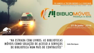“NA ESTRADA COM LIVROS: AS BIBLIOTECAS
MÓVEIS COMO SOLUÇÃO DE ACESSO A SERVIÇOS
DE BIBLIOTECA NUM PAÍS DE CONTRASTES”
João Henriques
 