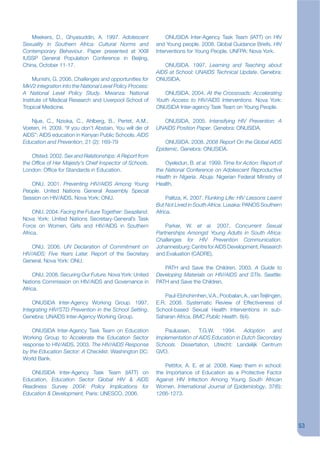 Meekers, D., Ghyasuddin, A. 1997. Adolescent               ONUSIDA Inter-Agency Task Team (IATT) on HIV
Sexuality in Southern Africa: Cultural Norms and           and Young people. 2008. Global Guidance Briefs. HIV
Contemporary Behaviour. Paper presented at XXIII           Interventions for Young People. UNFPA: Nova York.
IUSSP General Population Conference in Beijing,
China, October 11-17.                                         ONUSIDA. 1997. Learning and Teaching about
                                                           AIDS at School: UNAIDS Technical Update. Genebra:
     Munishi, G. 2006. Challenges and opportunities for    ONUSIDA.
MkV2 integration into the National Level Policy Process:
A National Level Policy Study. Mwanza: National               ONUSIDA. 2004. At the Crossroads: Accelerating
Institute of Medical Research and Liverpool School of      Youth Access to HIV/AIDS Interventions. Nova York:
Tropical Medicine.                                         ONUSIDA Inter-agency Task Team on Young People.

   Njue, C., Nzioka, C., Ahlberg, B., Pertet, A.M.,          ONUSIDA. 2005. Intensifying HIV Prevention: A
Voeten, H. 2009. “If you don’t Abstain, You will die of    UNAIDS Position Paper. Genebra: ONUSIDA.
AIDS”: AIDS education in Kenyan Public Schools. AIDS
Education and Prevention, 21 (2): 169-79                       ONUSIDA. 2008. 2008 Report On the Global AIDS
                                                           Epidemic. Genebra: ONUSIDA.
    Ofsted. 2002. Sex and Relationships: A Report from
the Ofkce of Her Majesty’s Chief Inspector of Schools.         Oyeledun, B. et al. 1999. Time for Action: Report of
London: Ofjce for Standards in Education.                  the National Conference on Adolescent Reproductive
                                                           Health in Nigeria. Abuja: Nigerian Federal Ministry of
   ONU. 2001. Preventing HIV/AIDS Among Young              Health.
People. United Nations General Assembly Special
Session on HIV/AIDS. Nova York: ONU.                            Palitza, K. 2007. Flunking Life: HIV Lessons Learnt
                                                           But Not Lived in South Africa. Lusaka: PANOS Southern
     ONU. 2004. Facing the Future Together: Swaziland.     Africa.
Nova York: United Nations Secretary-General’s Task
Force on Women, Girls and HIV/AIDS in Southern                 Parker, W. et al. 2007. Concurrent Sexual
Africa.                                                    Partnerships Amongst Young Adults in South Africa:
                                                           Challenges for HIV Prevention Communication.
    ONU. 2006. UN Declaration of Commitment on             Johannesburg: Centre for AIDS Development, Research
HIV/AIDS: Five Years Later. Report of the Secretary        and Evaluation (CADRE).
General. Nova York: ONU.
                                                              PATH and Save the Children. 2003. A Guide to
     ONU. 2008. Securing Our Future. Nova York: United     Developing Materials on HIV/AIDS and STIs. Seattle:
Nations Commission on HIV/AIDS and Governance in           PATH and Save the Children.
Africa.
                                                               Paul-Ebhohimhen, V.A., Poobalan, A., van Teijlingen,
    ONUSIDA Inter-Agency Working Group. 1997.              E.R. 2008. Systematic Review of Effectiveness of
Integrating HIV/STD Prevention in the School Setting.      School-based Sexual Health Interventions in sub-
Genebra: UNAIDS Inter-Agency Working Group.                Saharan Africa. BMC Public Health, 8(4).

    ONUSIDA Inter-Agency Task Team on Education               Paulussen,     T.G.W.  1994.      Adoption  and
Working Group to Accelerate the Education Sector           Implementation of AIDS Education in Dutch Secondary
response to HIV/AIDS. 2003. The HIV/AIDS Response          Schools. Dissertation, Utrecht: Landelijk Centrum
by the Education Sector: A Checklist. Washington DC:       GVO.
World Bank.
                                                               Pettifor, A. E. et al. 2008. Keep them in school:
   ONUSIDA Inter-Agency Task Team (IATT) on                the Importance of Education as a Protective Factor
Education, Education Sector Global HIV & AIDS              Against HIV Infection Among Young South African
Readiness Survey 2004: Policy Implications for             Women. International Journal of Epidemiology, 37(6):
Education & Development, Paris: UNESCO, 2006.              1266-1273.




                                                                                                                      53
 