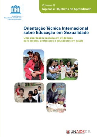 Volume II
              Tópicos e Objetivos de Aprendizado




Orientação Técnica Internacional
sobre Educação em Sexualidade
Uma abordagem baseada em evidências
para escolas, professores e educadores em saúde
 