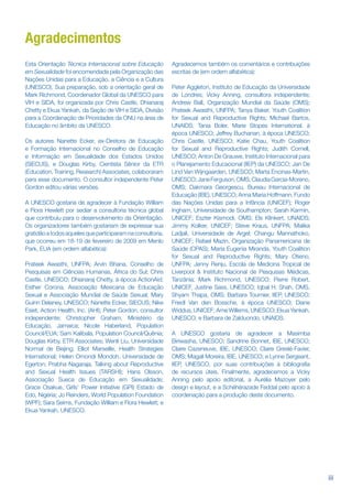Agradecimentos
Esta Orientação Técnica Internacional sobre Educação        Agradecemos também os comentários e contribuições
em Sexualidade foi encomendada pela Organização das         escritas de (em ordem alfabética):
Nações Unidas para a Educação, a Ciência e a Cultura
(UNESCO). Sua preparação, sob a orientação geral de         Peter Aggleton, Instituto de Educação da Universidade
Mark Richmond, Coordenador Global da UNESCO para            de Londres; Vicky Anning, consultora independente;
VIH e SIDA, foi organizada por Chris Castle, Dhianaraj      Andrew Ball, Organização Mundial da Saúde (OMS);
Chetty e Ekua Yankah, da Seção de VIH e SIDA, Divisão       Prateek Awasthi, UNFPA; Tanya Baker, Youth Coalition
para a Coordenação de Prioridades da ONU na área de         for Sexual and Reproductive Rights; Michael Bartos,
Educação no âmbito da UNESCO.                               UNAIDS; Tania Boler, Marie Stopes International, à
                                                            época UNESCO; Jeffrey Buchanan, à época UNESCO;
Os autores Nanette Ecker, ex-Diretora de Educação           Chris Castle, UNESCO; Katie Chau, Youth Coalition
e Formação Internacional no Conselho de Educação            for Sexual and Reproductive Rights; Judith Cornell,
e Informação em Sexualidade dos Estados Unidos              UNESCO; Anton De Grauwe, Instituto Internacional para
(SIECUS), e Douglas Kirby, Cientista Sênior da ETR          o Planejamento Educacional (IIEP) da UNESCO; Jan De
(Education, Training, Research) Associates, colaboraram     Lind Van Wijngaarden, UNESCO; Marta Encinas-Martin,
para esse documento. O consultor independente Peter         UNESCO; Jane Ferguson, OMS; Claudia Garcia-Moreno,
Gordon editou várias versões.                               OMS; Dakmara Georgescu, Bureau Internacional de
                                                            Educação (IBE), UNESCO; Anna Maria Hoffmann, Fundo
A UNESCO gostaria de agradecer à Fundação William           das Nações Unidas para a Infância (UNICEF); Roger
e Flora Hewlett por sediar a consultoria técnica global     Ingham, Universidade de Southampton; Sarah Karmin,
que contribuiu para o desenvolvimento da Orientação.        UNICEF; Eszter Kismodi, OMS; Els Klinkert, UNAIDS;
Os organizadores também gostariam de expressar sua          Jimmy Kolker, UNICEF; Steve Kraus, UNFPA; Malika
gratidão a todos aqueles que participaram na consultoria,   Ladjali, Universidade de Argel; Changu Mannathoko,
que ocorreu em 18-19 de fevereiro de 2009 em Menlo          UNICEF; Rafael Mazin, Organização Panamericana de
Park, EUA (em ordem alfabética):                            Saúde (OPAS); Maria Eugenia Miranda, Youth Coalition
                                                            for Sexual and Reproductive Rights; Mary Otieno,
Prateek Awasthi, UNFPA; Arvin Bhana, Conselho de            UNFPA; Jenny Renju, Escola de Medicina Tropical de
Pesquisas em Ciências Humanas, África do Sul; Chris         Liverpool & Instituto Nacional de Pesquisas Médicas,
Castle, UNESCO; Dhianaraj Chetty, à época ActionAid;        Tanzânia; Mark Richmond, UNESCO; Pierre Robert,
Esther Corona, Associação Mexicana de Educação              UNICEF, Justine Sass, UNESCO; Iqbal H. Shah, OMS,
Sexual e Associação Mundial de Saúde Sexual; Mary           Shyam Thapa, OMS; Barbara Tournier, IIEP, UNESCO;
Guinn Delaney, UNESCO; Nanette Ecker, SIECUS; Nike          Friedl Van den Bossche, à época UNESCO; Diane
Esiet, Action Health, Inc. (AHI); Peter Gordon, consultor   Widdus, UNICEF; Arne Willems, UNESCO; Ekua Yankah,
independente; Christopher Graham, Ministério da             UNESCO; e Barbara de Zalduondo, UNAIDS.
Educação, Jamaica; Nicole Haberland, Population
Council/EUA; Sam Kalibala, Population Council/Quênia;       A UNESCO gostaria de agradecer a Masimba
Douglas Kirby, ETR Associates; Wenli Liu, Universidade      Biriwasha, UNESCO; Sandrine Bonnet, IBE, UNESCO;
Normal de Beijing; Elliot Marseille, Health Strategies      Claire Cazeneuve, IBE, UNESCO; Claire Greslé-Favier,
International; Helen Omondi Mondoh, Universidade de         OMS; Magali Moreira, IBE, UNESCO; e Lynne Sergeant,
Egerton; Prabha Nagaraja, Talking about Reproductive        IIEP, UNESCO, por suas contribuições à bibliograja
and Sexual Health Issues (TARSHI); Hans Olsson,             de recursos úteis. Finalmente, agradecemos a Vicky
Associação Sueca de Educação em Sexualidade;                Anning pelo apoio editorial, a Aurélia Mazoyer pelo
Grace Osakue, Girls’ Power Initiative (GPI) Estado de       design e layout, e a Schéhérazade Feddal pelo apoio à
Edo, Nigéria; Jo Reinders, World Population Foundation      coordenação para a produção deste documento.
(WPF); Sara Seims, Fundação William e Flora Hewlett; e
Ekua Yankah, UNESCO.




                                                                                                                    iii
 