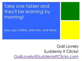 Take one tablet and
they'll be learning by
morning!
Easy app criteria, selection, and ideas

Gail Lovely
Suddenly It Clicks!
GailLovely@SuddenlyItClicks.com

 