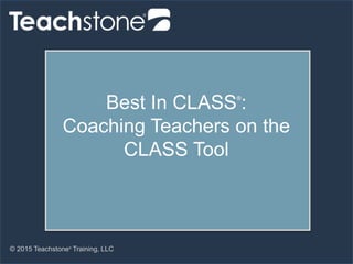 © 2015 Teachstone®
Training, LLC
Best In CLASS®
:
Coaching Teachers on the
CLASS Tool
 