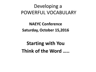 Developing a
POWERFUL VOCABULARY
NAEYC Conference
Saturday, October 15,2016
Starting with You
Think of the Word …..
 