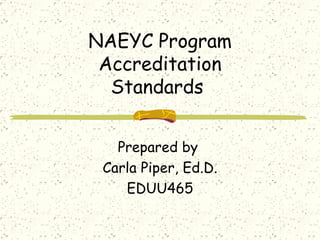 NAEYC Program Accreditation Standards  Prepared by  Carla Piper, Ed.D. EDUU465 