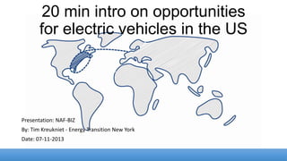 20 min intro on opportunities
for electric vehicles in the US

Presentation: NAF-BIZ
By: Tim Kreukniet - Energy Transition New York
Date: 07-11-2013

 