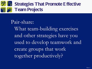 Strategies That Promote E ffective
 Team Projects

Pair-share:
 What team-building exercises
 and other strategies have you
 used to develop teamwork and
 create groups that work
 together productively?
                                      Slide 11
 
