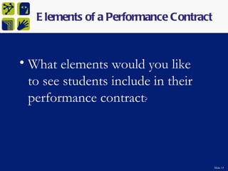E lements of a Performance Contract



• What elements would you like
  to see students include in their
  performance contract?



                                         Slide 15
 