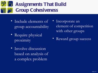 Assignments That Build
  Group Cohesiveness

• Include elements of • Incorporate an
  group accountability  element of competition
                           with other groups
• Require physical
  proximity              • Reward group success

• Involve discussion
  based on analysis of
  a complex problem

                                                  Slide 19
 
