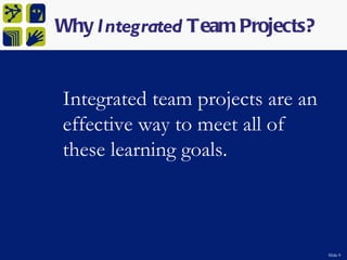 Why Integrated Team Projects?


Integrated team projects are an
effective way to meet all of
these learning goals.



                                  Slide 9
 