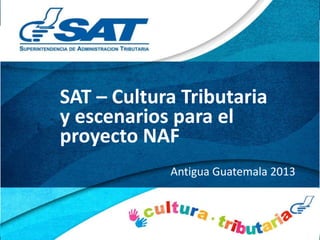 SAT – Cultura Tributaria
y escenarios para el
proyecto NAF
Antigua Guatemala 2013

 