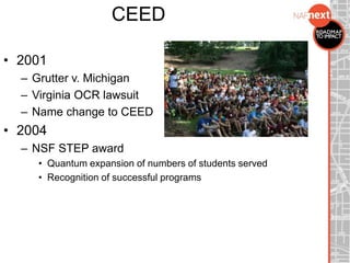 CEED
• 2001
– Grutter v. Michigan
– Virginia OCR lawsuit
– Name change to CEED
• 2004
– NSF STEP award
• Quantum expansion of numbers of students served
• Recognition of successful programs
 