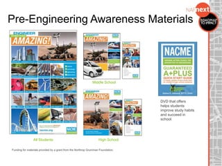 High School
Funding for materials provided by a grant from the Northrop Grumman Foundation.
All Students
Middle School
DVD that offers
helps students
improve study habits
and succeed in
school.
Pre-Engineering Awareness Materials
 