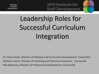 Leadership Roles for  Successful Curriculum Integration  Dr. Penni Hudis, Director of Pathway and Curriculum Development, ConnectEd Kathleen Harris, Director of Coaching and Technical Assistance,  ConnectEd Rob Atterbury, Director of Professional Development, ConnectEd 