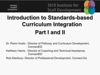 Introduction to Standards-based Curriculum Integration  Part I and II Dr. Penni Hudis - Director of Pathway and Curriculum Development,  ConnectED Kathleen Harris - Director of Coaching and Technical Assistance,  ConnectED Rob Atterbury- Director of Professional Development, Connect Ed 