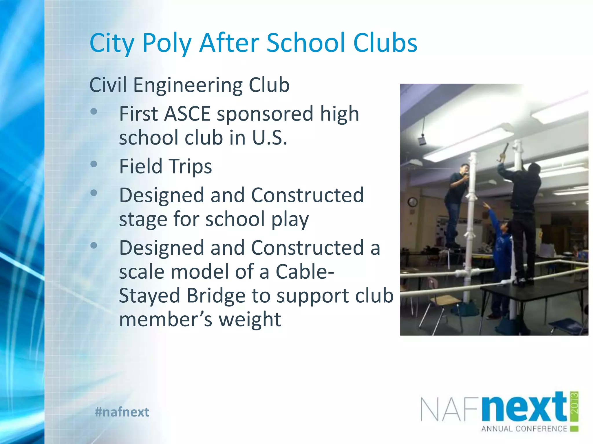 #nafnext
City Poly After School Clubs
Civil Engineering Club
• First ASCE sponsored high
school club in U.S.
• Field Trips
• Designed and Constructed
stage for school play
• Designed and Constructed a
scale model of a Cable-
Stayed Bridge to support club
member’s weight
 