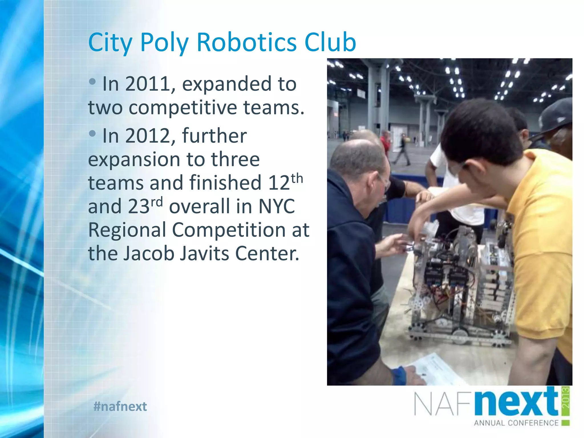 #nafnext
City Poly Robotics Club
• In 2011, expanded to
two competitive teams.
• In 2012, further
expansion to three
teams and finished 12th
and 23rd overall in NYC
Regional Competition at
the Jacob Javits Center.
 