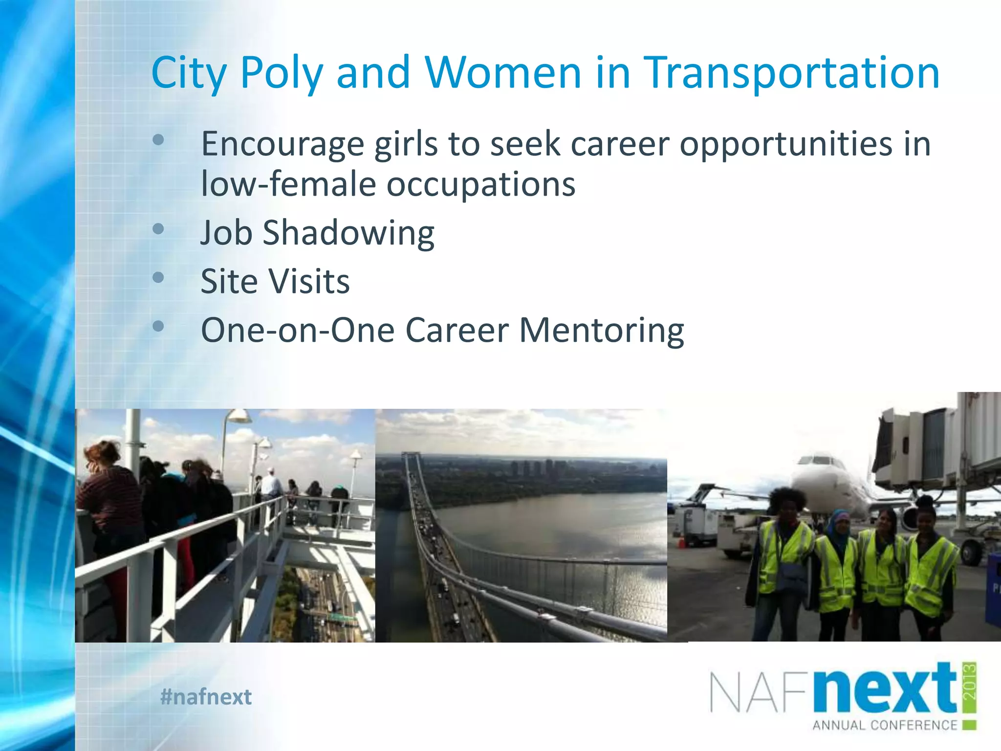 #nafnext
City Poly and Women in Transportation
• Encourage girls to seek career opportunities in
low-female occupations
• Job Shadowing
• Site Visits
• One-on-One Career Mentoring
 