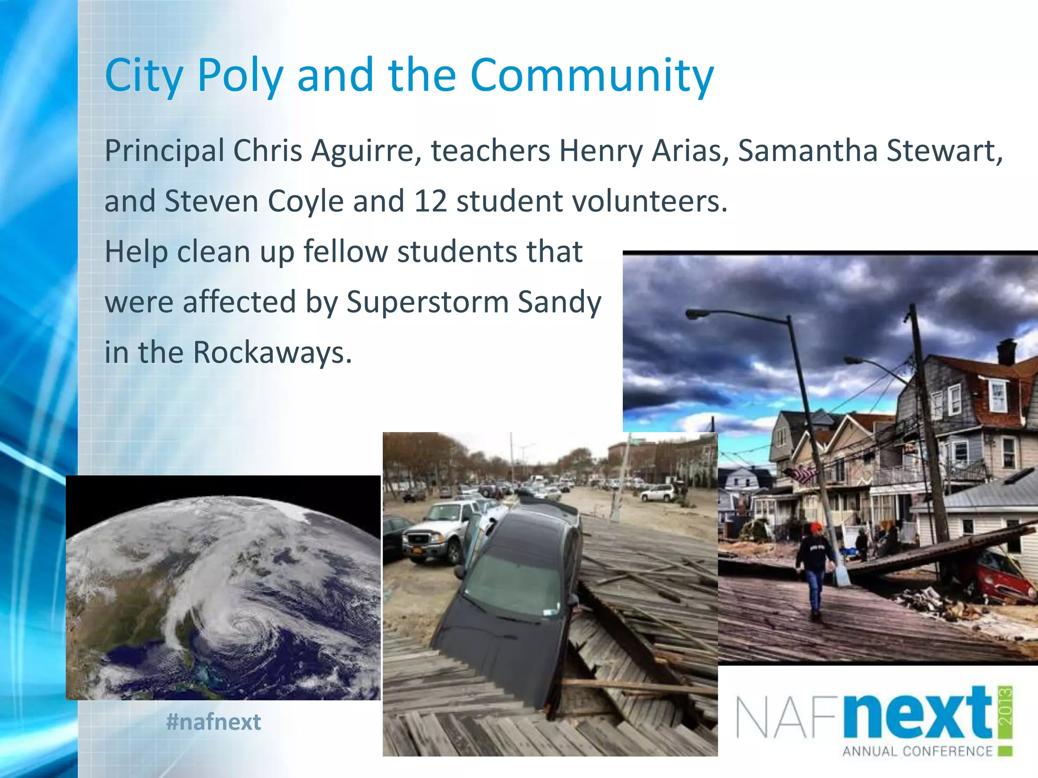 #nafnext
City Poly and the Community
Principal Chris Aguirre, teachers Henry Arias, Samantha Stewart,
and Steven Coyle and 12 student volunteers.
Help clean up fellow students that
were affected by Superstorm Sandy
in the Rockaways.
 