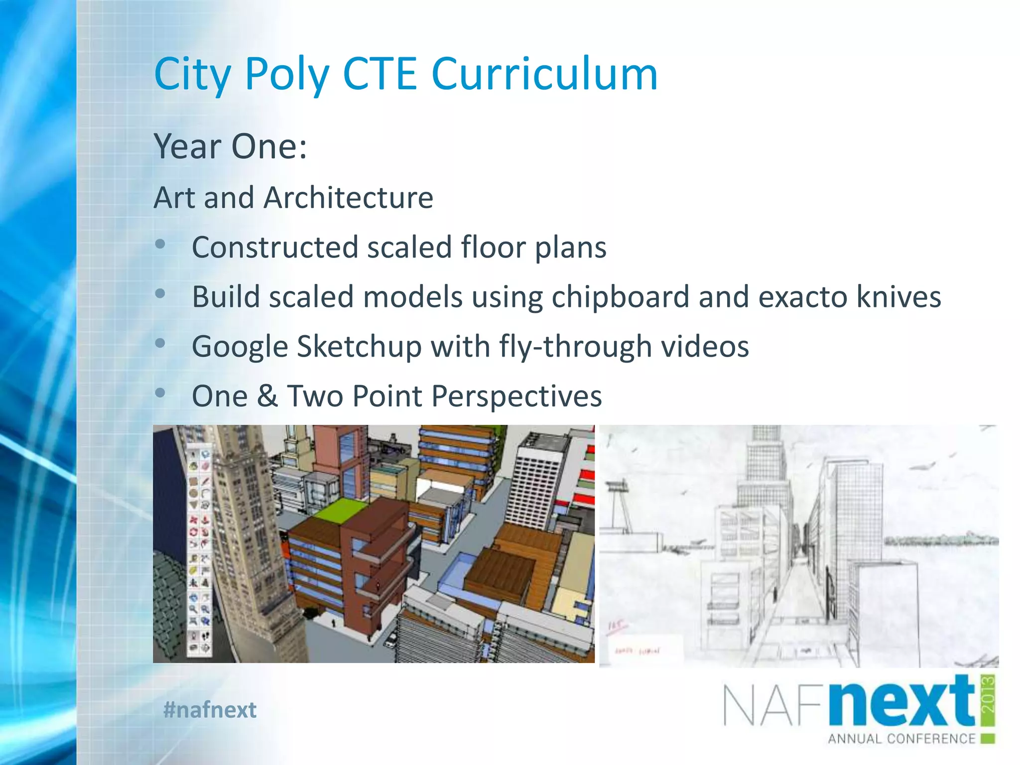 #nafnext
City Poly CTE Curriculum
Year One:
Art and Architecture
• Constructed scaled floor plans
• Build scaled models using chipboard and exacto knives
• Google Sketchup with fly-through videos
• One & Two Point Perspectives
 