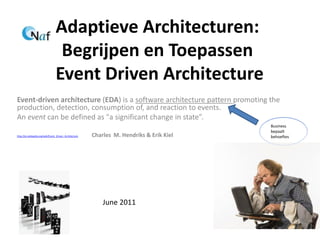 Adaptieve Architecturen:
                                   Begrijpen en Toepassen
                                  Event Driven Architecture
Event-driven architecture (EDA) is a software architecture pattern promoting the
production, detection, consumption of, and reaction to events.
An event can be defined as "a significant change in state”.
                                                                                           Business
                                                                                           bepaalt
http://en.wikipedia.org/wiki/Event_Driven_Architecture   Charles M. Hendriks & Erik Kiel   behoeftes




                                                             June 2011
 