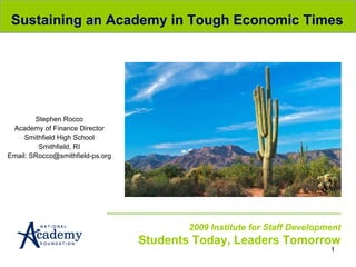 06/16/09 2009 Institute for Staff Development Students Today, Leaders Tomorrow Sustaining an Academy in Tough Economic Times  Stephen Rocco Academy of Finance Director Smithfield High School Smithfield, RI Email: SRocco@smithfield-ps.org 